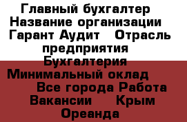 Главный бухгалтер › Название организации ­ Гарант Аудит › Отрасль предприятия ­ Бухгалтерия › Минимальный оклад ­ 35 000 - Все города Работа » Вакансии   . Крым,Ореанда